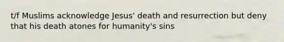 t/f Muslims acknowledge Jesus' death and resurrection but deny that his death atones for humanity's sins