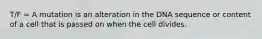 T/F = A mutation is an alteration in the DNA sequence or content of a cell that is passed on when the cell divides.