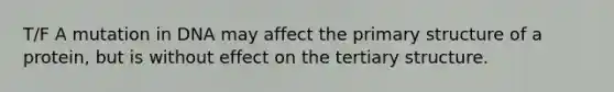 T/F A mutation in DNA may affect the primary structure of a protein, but is without effect on the tertiary structure.