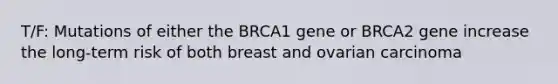 T/F: Mutations of either the BRCA1 gene or BRCA2 gene increase the long-term risk of both breast and ovarian carcinoma