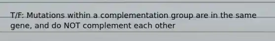 T/F: Mutations within a complementation group are in the same gene, and do NOT complement each other