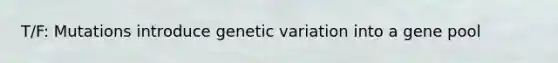 T/F: Mutations introduce genetic variation into a gene pool