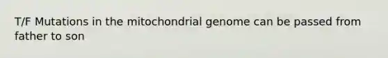 T/F Mutations in the mitochondrial genome can be passed from father to son