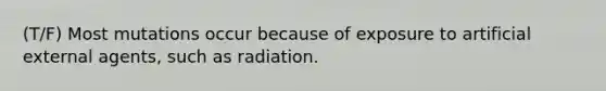 (T/F) Most mutations occur because of exposure to artificial external agents, such as radiation.