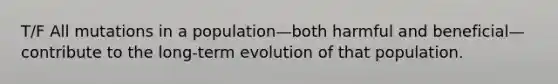 T/F All mutations in a population—both harmful and beneficial—contribute to the long-term evolution of that population.