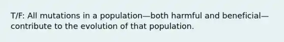 T/F: All mutations in a population—both harmful and beneficial—contribute to the evolution of that population.