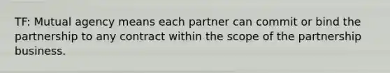 TF: Mutual agency means each partner can commit or bind the partnership to any contract within the scope of the partnership business.