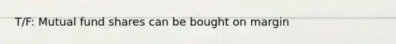 T/F: Mutual fund shares can be bought on margin