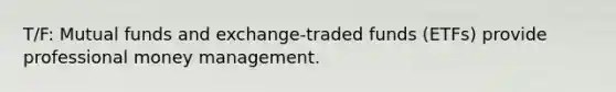 T/F: Mutual funds and exchange-traded funds (ETFs) provide professional money management.