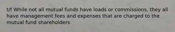 t/f While not all mutual funds have loads or commissions, they all have management fees and expenses that are charged to the mutual fund shareholders