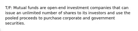 T/F: Mutual funds are open-end investment companies that can issue an unlimited number of shares to its investors and use the pooled proceeds to purchase corporate and government securities.