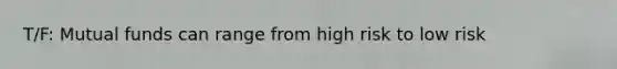 T/F: Mutual funds can range from high risk to low risk