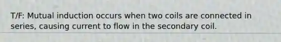 T/F: Mutual induction occurs when two coils are connected in series, causing current to flow in the secondary coil.