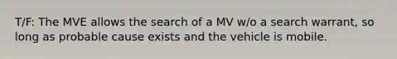 T/F: The MVE allows the search of a MV w/o a search warrant, so long as probable cause exists and the vehicle is mobile.