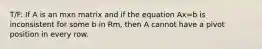 T/F: If A is an mxn matrix and if the equation Ax=b is inconsistent for some b in Rm, then A cannot have a pivot position in every row.