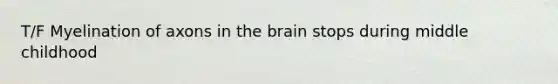 T/F Myelination of axons in the brain stops during middle childhood