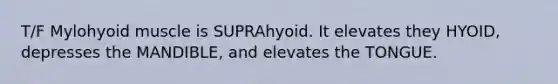 T/F Mylohyoid muscle is SUPRAhyoid. It elevates they HYOID, depresses the MANDIBLE, and elevates the TONGUE.