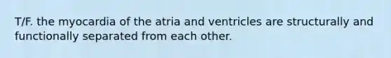 T/F. the myocardia of the atria and ventricles are structurally and functionally separated from each other.