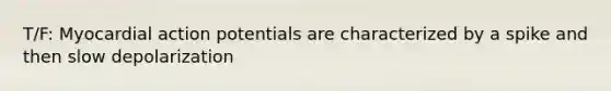 T/F: Myocardial action potentials are characterized by a spike and then slow depolarization