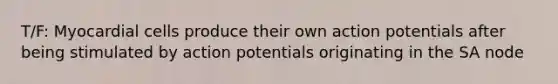 T/F: Myocardial cells produce their own action potentials after being stimulated by action potentials originating in the SA node