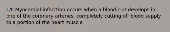 T/F Myocardial infarction occurs when a blood clot develops in one of the coronary arteries, completely cutting off blood supply to a portion of the heart muscle