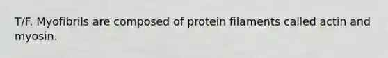 T/F. Myofibrils are composed of protein filaments called actin and myosin.