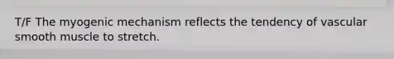 T/F The myogenic mechanism reflects the tendency of vascular smooth muscle to stretch.