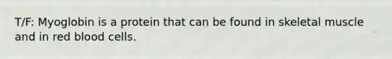 T/F: Myoglobin is a protein that can be found in skeletal muscle and in red blood cells.