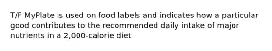 T/F MyPlate is used on food labels and indicates how a particular good contributes to the recommended daily intake of major nutrients in a 2,000-calorie diet