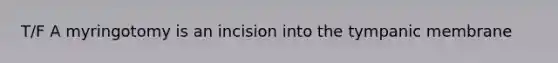 T/F A myringotomy is an incision into the tympanic membrane