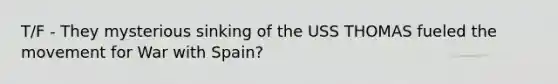 T/F - They mysterious sinking of the USS THOMAS fueled the movement for War with Spain?