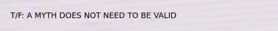 T/F: A MYTH DOES NOT NEED TO BE VALID