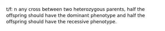 t/f: n any cross between two heterozygous parents, half the offspring should have the dominant phenotype and half the offspring should have the recessive phenotype.