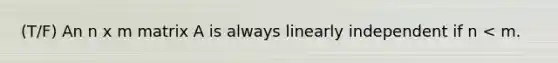 (T/F) An n x m matrix A is always linearly independent if n < m.