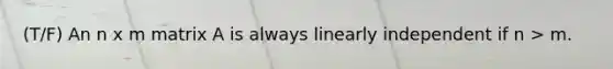 (T/F) An n x m matrix A is always linearly independent if n > m.