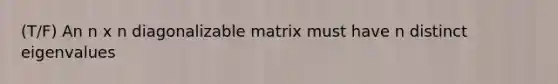 (T/F) An n x n diagonalizable matrix must have n distinct eigenvalues