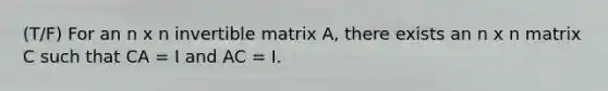 (T/F) For an n x n invertible matrix A, there exists an n x n matrix C such that CA = I and AC = I.