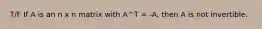 T/F If A is an n x n matrix with A^T = -A, then A is not invertible.