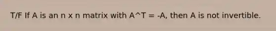 T/F If A is an n x n matrix with A^T = -A, then A is not invertible.