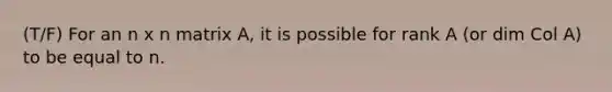 (T/F) For an n x n matrix A, it is possible for rank A (or dim Col A) to be equal to n.