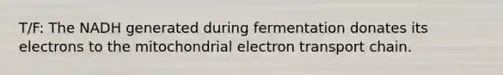 T/F: The NADH generated during fermentation donates its electrons to the mitochondrial electron transport chain.