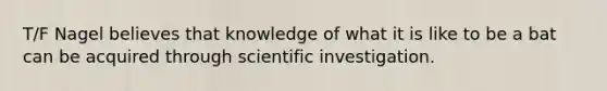 T/F Nagel believes that knowledge of what it is like to be a bat can be acquired through scientific investigation.