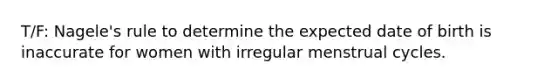 T/F: Nagele's rule to determine the expected date of birth is inaccurate for women with irregular menstrual cycles.