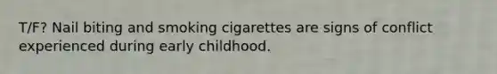 T/F? Nail biting and smoking cigarettes are signs of conflict experienced during early childhood.