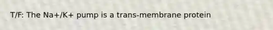 T/F: The Na+/K+ pump is a trans-membrane protein