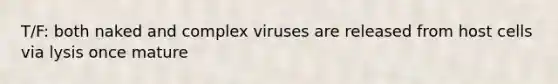 T/F: both naked and complex viruses are released from host cells via lysis once mature