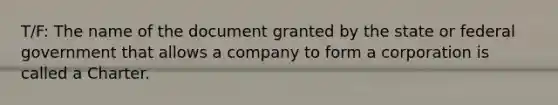 T/F: The name of the document granted by the state or federal government that allows a company to form a corporation is called a Charter.