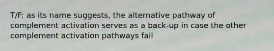 T/F: as its name suggests, the alternative pathway of complement activation serves as a back-up in case the other complement activation pathways fail