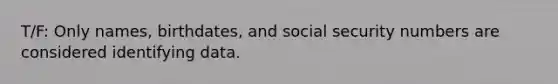 T/F: Only names, birthdates, and social security numbers are considered identifying data.