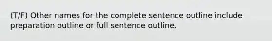 (T/F) Other names for the complete sentence outline include preparation outline or full sentence outline.